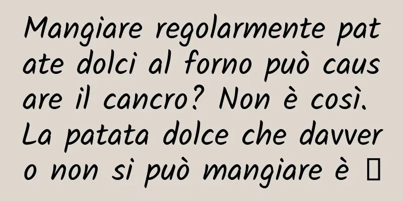 Mangiare regolarmente patate dolci al forno può causare il cancro? Non è così. La patata dolce che davvero non si può mangiare è →