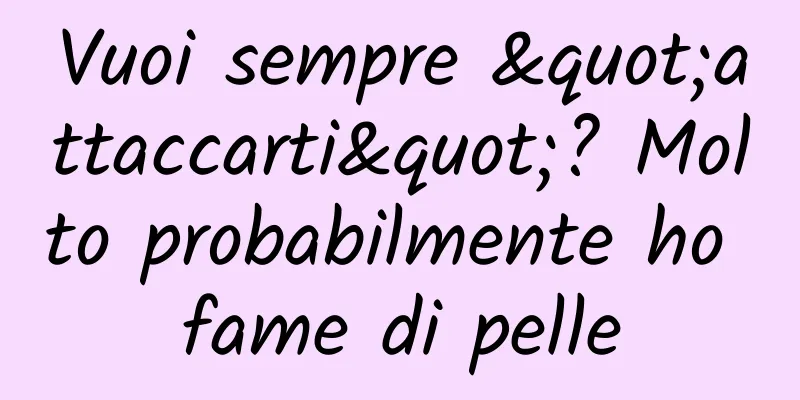 Vuoi sempre "attaccarti"? Molto probabilmente ho fame di pelle