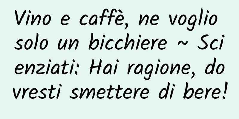 Vino e caffè, ne voglio solo un bicchiere ~ Scienziati: Hai ragione, dovresti smettere di bere!