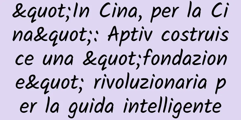"In Cina, per la Cina": Aptiv costruisce una "fondazione" rivoluzionaria per la guida intelligente