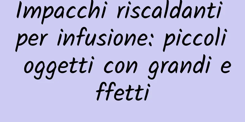 Impacchi riscaldanti per infusione: piccoli oggetti con grandi effetti