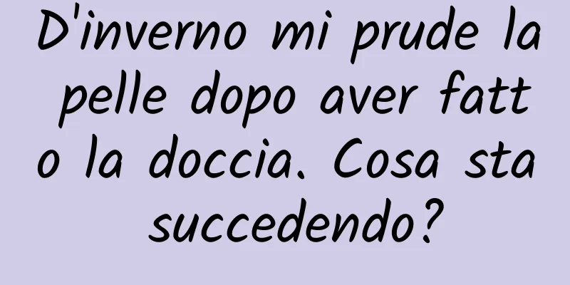 D'inverno mi prude la pelle dopo aver fatto la doccia. Cosa sta succedendo?