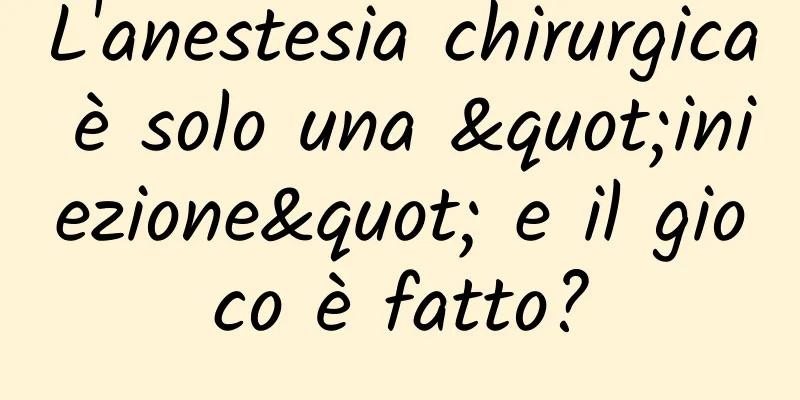L'anestesia chirurgica è solo una "iniezione" e il gioco è fatto?