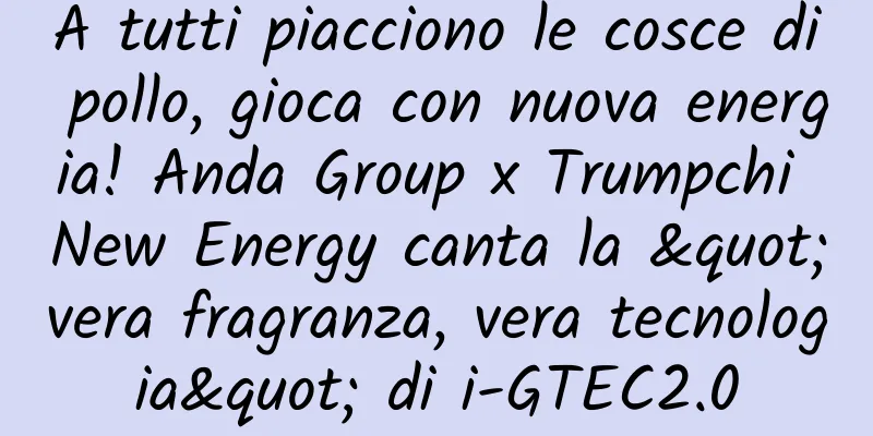 A tutti piacciono le cosce di pollo, gioca con nuova energia! Anda Group x Trumpchi New Energy canta la "vera fragranza, vera tecnologia" di i-GTEC2.0