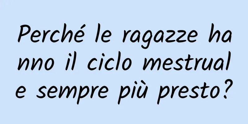 Perché le ragazze hanno il ciclo mestruale sempre più presto?