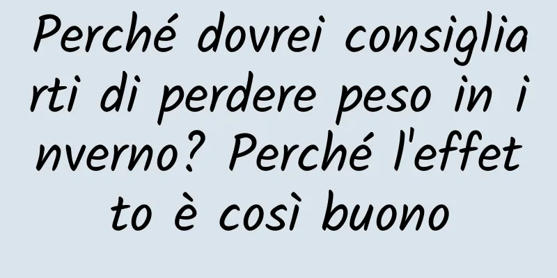 Perché dovrei consigliarti di perdere peso in inverno? Perché l'effetto è così buono