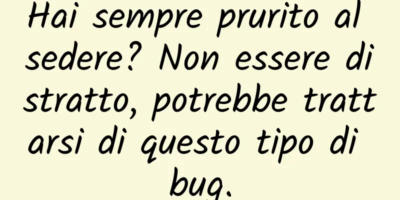 Hai sempre prurito al sedere? Non essere distratto, potrebbe trattarsi di questo tipo di bug.