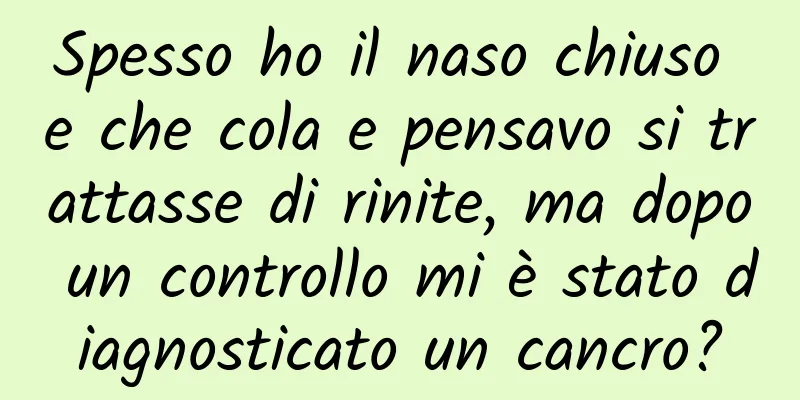 Spesso ho il naso chiuso e che cola e pensavo si trattasse di rinite, ma dopo un controllo mi è stato diagnosticato un cancro?