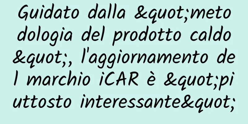 Guidato dalla "metodologia del prodotto caldo", l'aggiornamento del marchio iCAR è "piuttosto interessante"