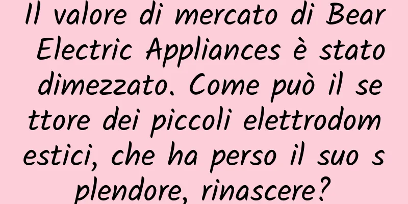 Il valore di mercato di Bear Electric Appliances è stato dimezzato. Come può il settore dei piccoli elettrodomestici, che ha perso il suo splendore, rinascere?