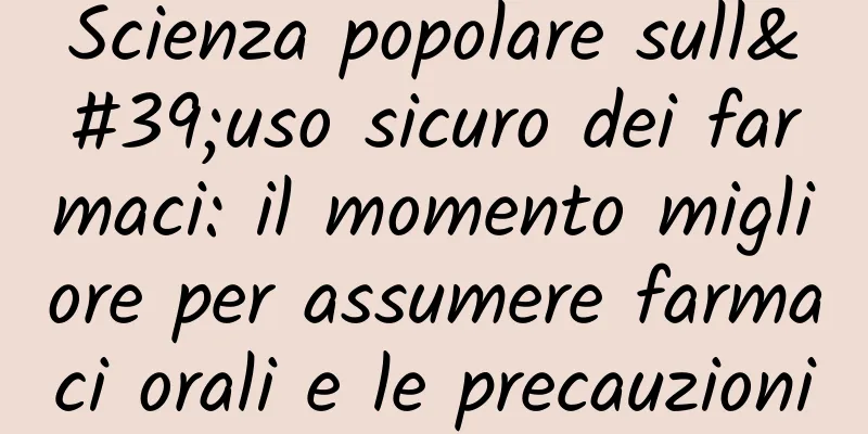 Scienza popolare sull'uso sicuro dei farmaci: il momento migliore per assumere farmaci orali e le precauzioni