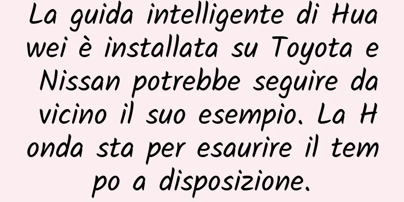 La guida intelligente di Huawei è installata su Toyota e Nissan potrebbe seguire da vicino il suo esempio. La Honda sta per esaurire il tempo a disposizione.