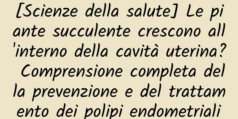 [Scienze della salute] Le piante succulente crescono all'interno della cavità uterina? Comprensione completa della prevenzione e del trattamento dei polipi endometriali