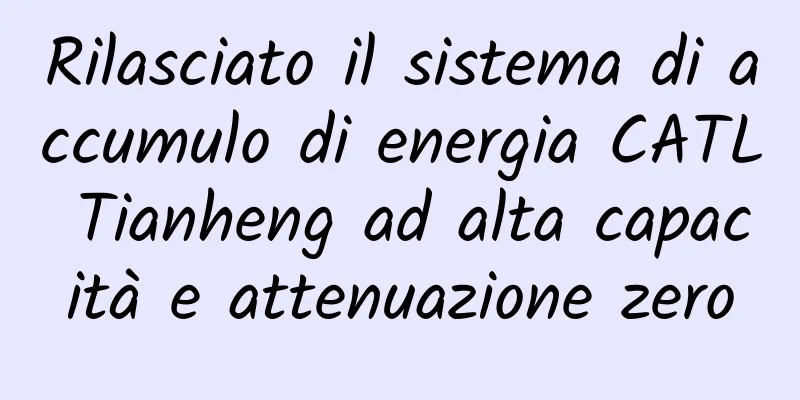 Rilasciato il sistema di accumulo di energia CATL Tianheng ad alta capacità e attenuazione zero