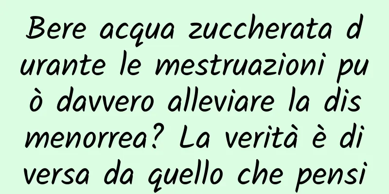 Bere acqua zuccherata durante le mestruazioni può davvero alleviare la dismenorrea? La verità è diversa da quello che pensi