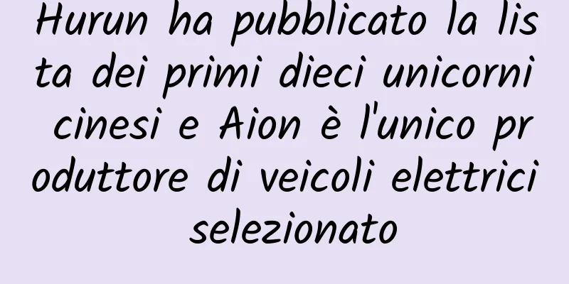 Hurun ha pubblicato la lista dei primi dieci unicorni cinesi e Aion è l'unico produttore di veicoli elettrici selezionato