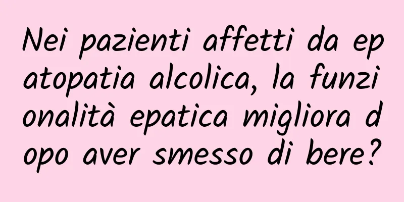Nei pazienti affetti da epatopatia alcolica, la funzionalità epatica migliora dopo aver smesso di bere?