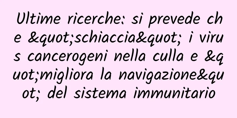 Ultime ricerche: si prevede che "schiaccia" i virus cancerogeni nella culla e "migliora la navigazione" del sistema immunitario
