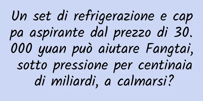 Un set di refrigerazione e cappa aspirante dal prezzo di 30.000 yuan può aiutare Fangtai, sotto pressione per centinaia di miliardi, a calmarsi?