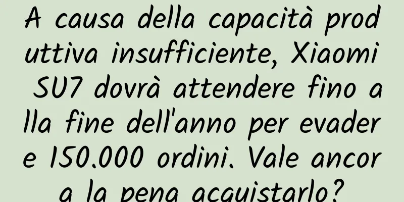 A causa della capacità produttiva insufficiente, Xiaomi SU7 dovrà attendere fino alla fine dell'anno per evadere 150.000 ordini. Vale ancora la pena acquistarlo?