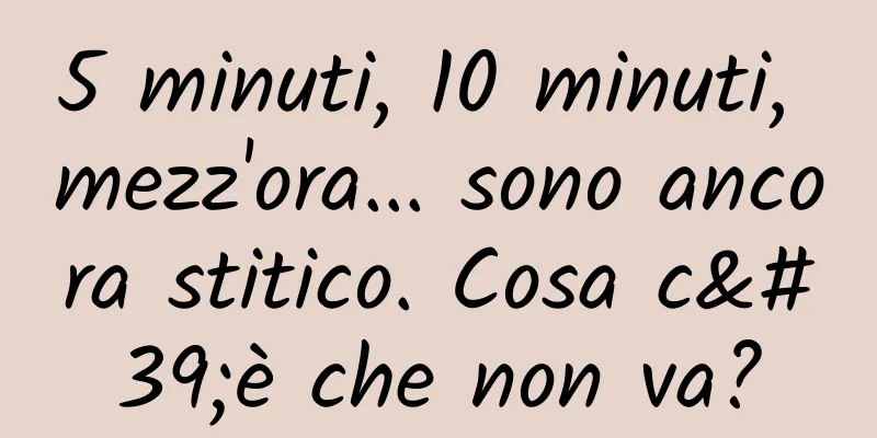 5 minuti, 10 minuti, mezz'ora... sono ancora stitico. Cosa c'è che non va?