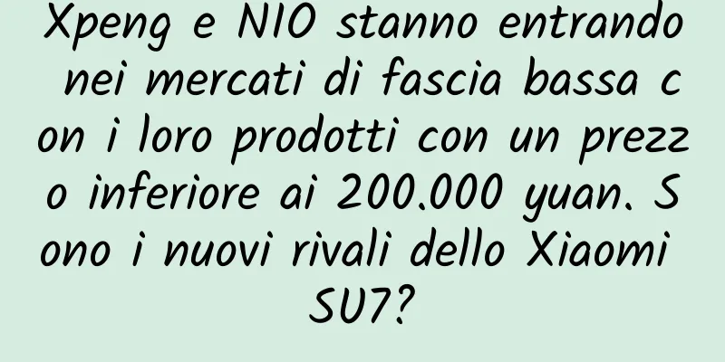 Xpeng e NIO stanno entrando nei mercati di fascia bassa con i loro prodotti con un prezzo inferiore ai 200.000 yuan. Sono i nuovi rivali dello Xiaomi SU7?