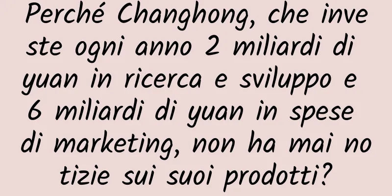 Perché Changhong, che investe ogni anno 2 miliardi di yuan in ricerca e sviluppo e 6 miliardi di yuan in spese di marketing, non ha mai notizie sui suoi prodotti?