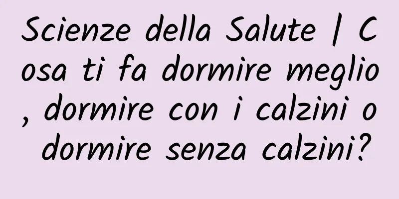 Scienze della Salute | Cosa ti fa dormire meglio, dormire con i calzini o dormire senza calzini?