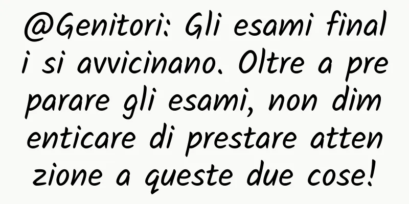 @Genitori: Gli esami finali si avvicinano. Oltre a preparare gli esami, non dimenticare di prestare attenzione a queste due cose!