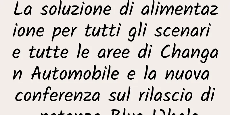 La soluzione di alimentazione per tutti gli scenari e tutte le aree di Changan Automobile e la nuova conferenza sul rilascio di potenza Blue Whale