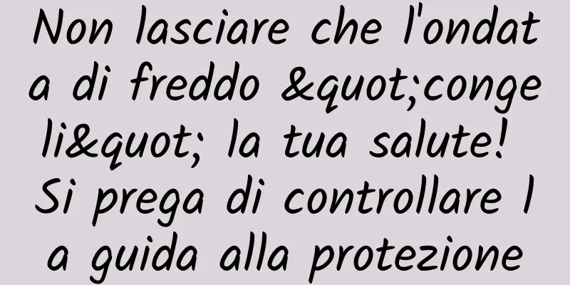 Non lasciare che l'ondata di freddo "congeli" la tua salute! Si prega di controllare la guida alla protezione