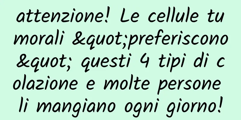 attenzione! Le cellule tumorali "preferiscono" questi 4 tipi di colazione e molte persone li mangiano ogni giorno!