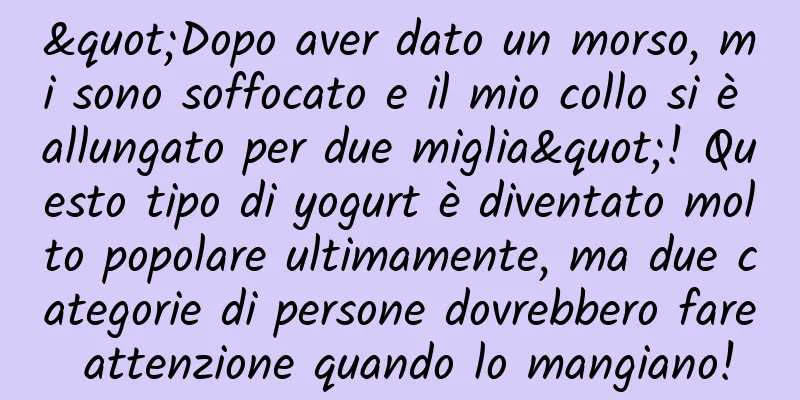 "Dopo aver dato un morso, mi sono soffocato e il mio collo si è allungato per due miglia"! Questo tipo di yogurt è diventato molto popolare ultimamente, ma due categorie di persone dovrebbero fare attenzione quando lo mangiano!