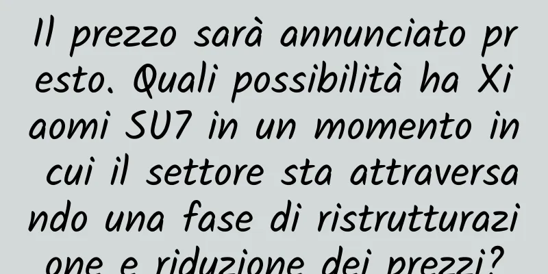 Il prezzo sarà annunciato presto. Quali possibilità ha Xiaomi SU7 in un momento in cui il settore sta attraversando una fase di ristrutturazione e riduzione dei prezzi?