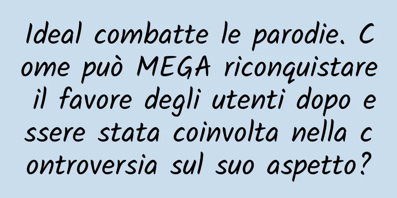 Ideal combatte le parodie. Come può MEGA riconquistare il favore degli utenti dopo essere stata coinvolta nella controversia sul suo aspetto?