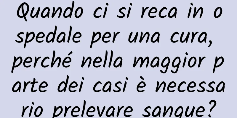 Quando ci si reca in ospedale per una cura, perché nella maggior parte dei casi è necessario prelevare sangue?
