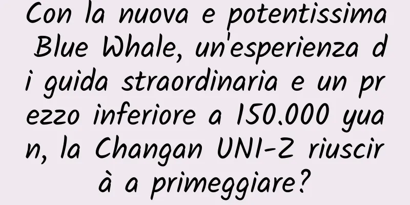 Con la nuova e potentissima Blue Whale, un'esperienza di guida straordinaria e un prezzo inferiore a 150.000 yuan, la Changan UNI-Z riuscirà a primeggiare?