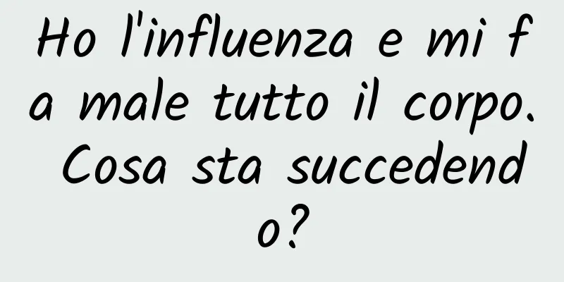 Ho l'influenza e mi fa male tutto il corpo. Cosa sta succedendo?