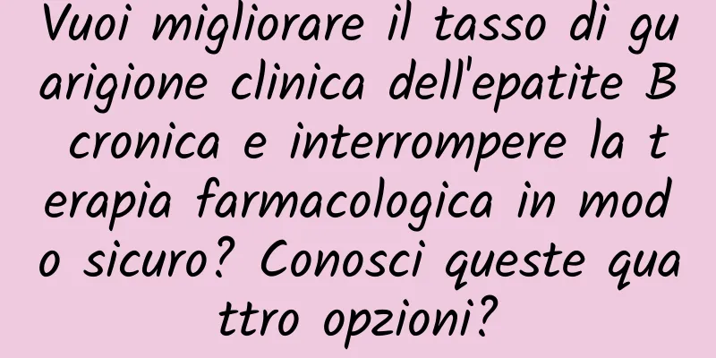 Vuoi migliorare il tasso di guarigione clinica dell'epatite B cronica e interrompere la terapia farmacologica in modo sicuro? Conosci queste quattro opzioni?