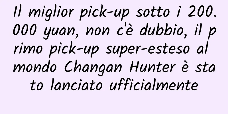Il miglior pick-up sotto i 200.000 yuan, non c'è dubbio, il primo pick-up super-esteso al mondo Changan Hunter è stato lanciato ufficialmente