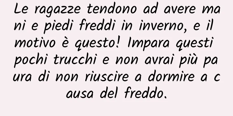 Le ragazze tendono ad avere mani e piedi freddi in inverno, e il motivo è questo! Impara questi pochi trucchi e non avrai più paura di non riuscire a dormire a causa del freddo.
