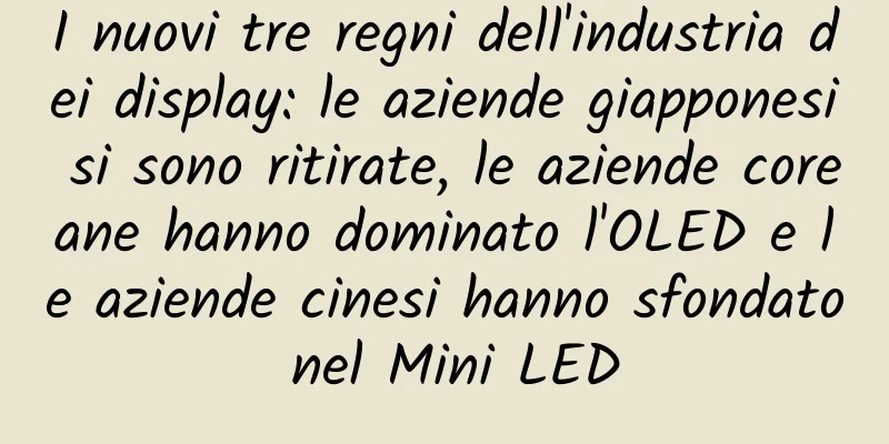 I nuovi tre regni dell'industria dei display: le aziende giapponesi si sono ritirate, le aziende coreane hanno dominato l'OLED e le aziende cinesi hanno sfondato nel Mini LED