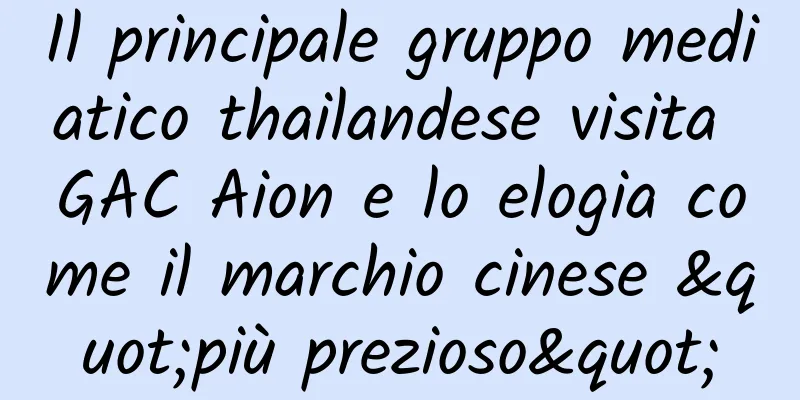 Il principale gruppo mediatico thailandese visita GAC ​​Aion e lo elogia come il marchio cinese "più prezioso"