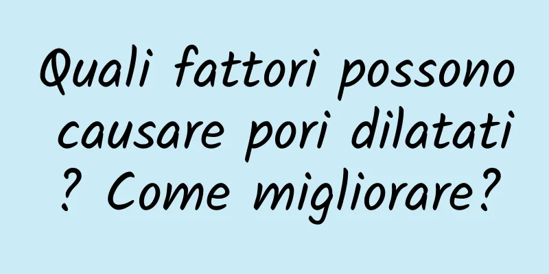 Quali fattori possono causare pori dilatati? Come migliorare?