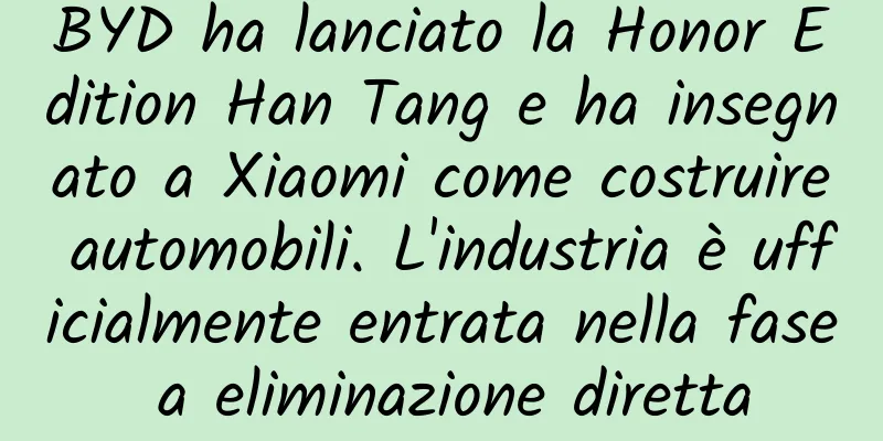 BYD ha lanciato la Honor Edition Han Tang e ha insegnato a Xiaomi come costruire automobili. L'industria è ufficialmente entrata nella fase a eliminazione diretta
