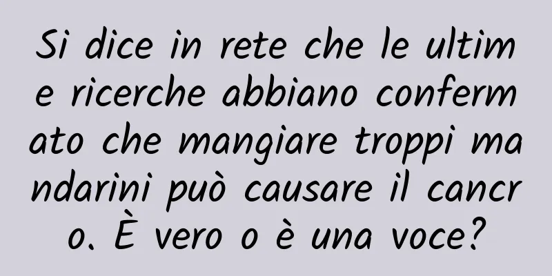 Si dice in rete che le ultime ricerche abbiano confermato che mangiare troppi mandarini può causare il cancro. È vero o è una voce?
