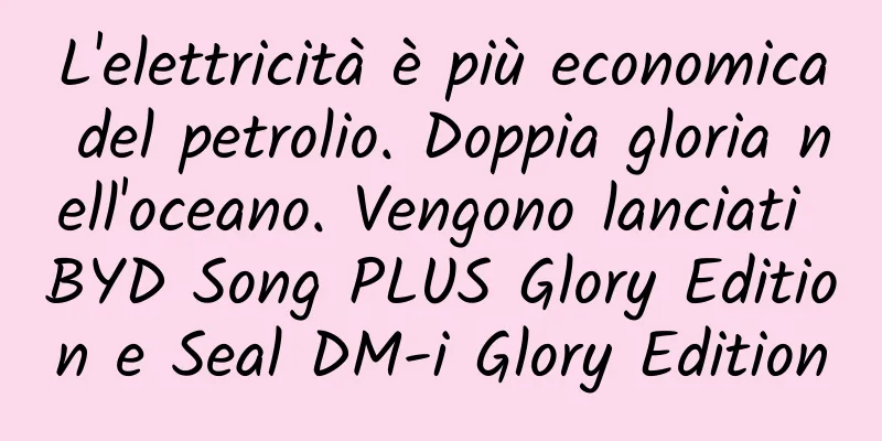L'elettricità è più economica del petrolio. Doppia gloria nell'oceano. Vengono lanciati BYD Song PLUS Glory Edition e Seal DM-i Glory Edition