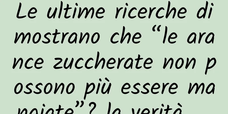Le ultime ricerche dimostrano che “le arance zuccherate non possono più essere mangiate”? la verità……