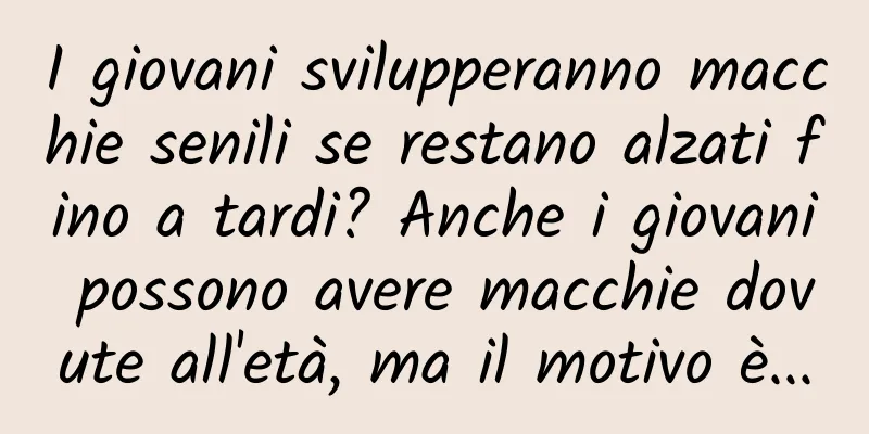 I giovani svilupperanno macchie senili se restano alzati fino a tardi? Anche i giovani possono avere macchie dovute all'età, ma il motivo è...