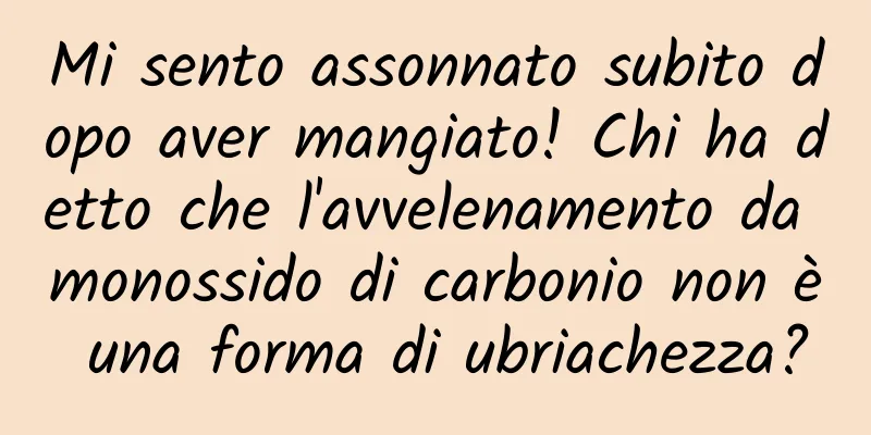 Mi sento assonnato subito dopo aver mangiato! Chi ha detto che l'avvelenamento da monossido di carbonio non è una forma di ubriachezza?